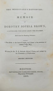 Washburn, H[enry] S[tevenson]. The Missionary's Daughter: or Memoir of Dorothy Sophia Brown, a little girl who lived among the heathen. New-England Sabbath School Union, depository no. 79 Cornhill., Boston:, 1842.