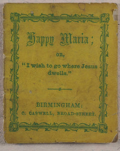 Happy Maria; or, "I wish to go where Jesus dwells". Caswell, C[harles]. 135, Broad Street, Birmingham. [1860?].