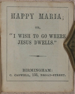 Happy Maria; or, "I wish to go where Jesus dwells". Caswell, C[harles]. 135, Broad Street, Birmingham. [1860?].