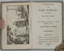 Load image into Gallery viewer, Compendium of Simple Arithmetic; in which the first rules of that pleasing Science are made familiar to the Capacities of Youth. Wallis, John, No. 16 Ludgate-Street, and J. Harris, corner of St. Paul's Churchyard. London. 1803.
